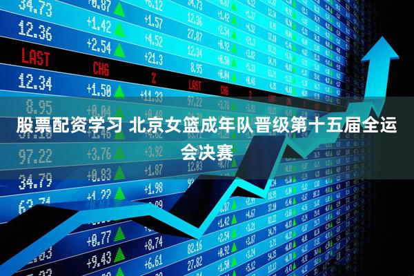 股票配资学习 北京女篮成年队晋级第十五届全运会决赛