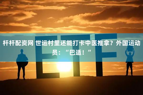 杆杆配资网 世运村里还能打卡中医推拿？外国运动员：“巴适！”