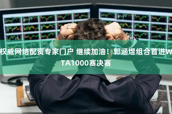 权威网络配资专家门户 继续加油！郭涵煜组合首进WTA1000赛决赛