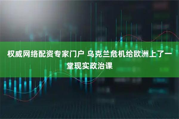 权威网络配资专家门户 乌克兰危机给欧洲上了一堂现实政治课