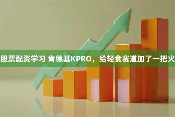 股票配资学习 肯德基KPRO，给轻食赛道加了一把火