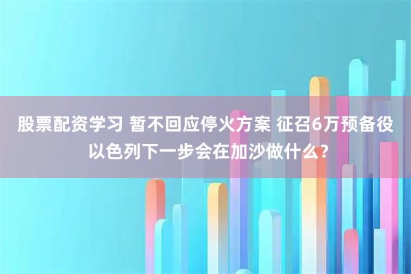 股票配资学习 暂不回应停火方案 征召6万预备役 以色列下一步会在加沙做什么？