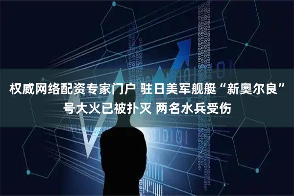 权威网络配资专家门户 驻日美军舰艇“新奥尔良”号大火已被扑灭 两名水兵受伤