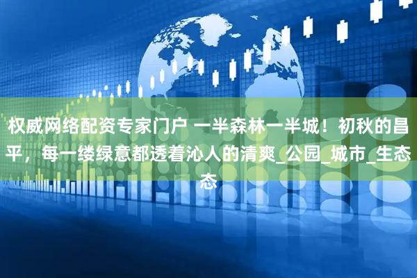 权威网络配资专家门户 一半森林一半城！初秋的昌平，每一缕绿意都透着沁人的清爽_公园_城市_生态