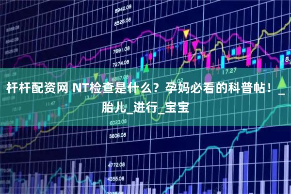 杆杆配资网 NT检查是什么？孕妈必看的科普帖！_胎儿_进行_宝宝