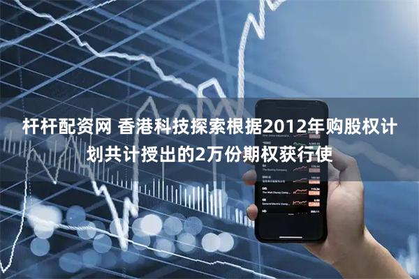 杆杆配资网 香港科技探索根据2012年购股权计划共计授出的2万份期权获行使