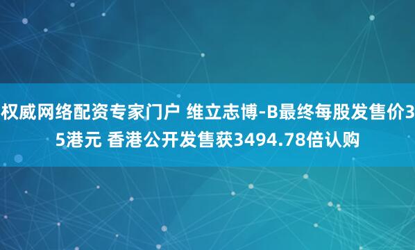 权威网络配资专家门户 维立志博-B最终每股发售价35港元 香港公开发售获3494.78倍认购
