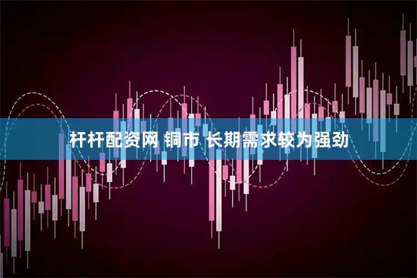 杆杆配资网 铜市 长期需求较为强劲
