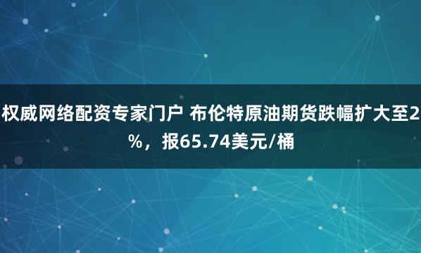 权威网络配资专家门户 布伦特原油期货跌幅扩大至2%，报65.74美元/桶