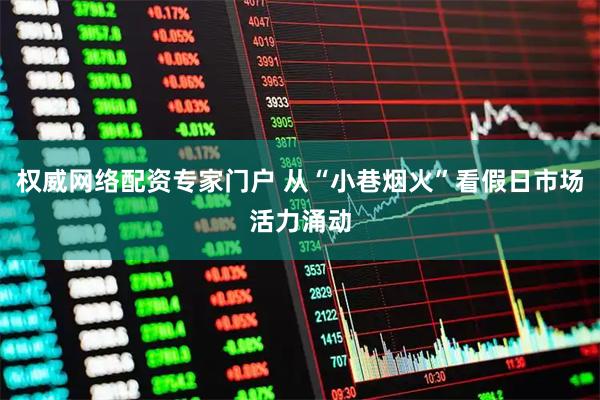 权威网络配资专家门户 从“小巷烟火”看假日市场活力涌动