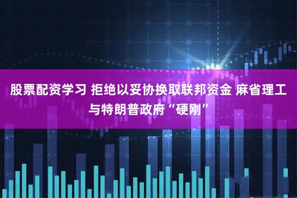 股票配资学习 拒绝以妥协换取联邦资金 麻省理工与特朗普政府“硬刚”