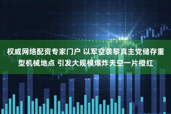 权威网络配资专家门户 以军空袭黎真主党储存重型机械地点 引发大规模爆炸天空一片橙红