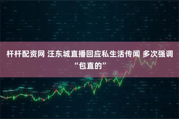 杆杆配资网 汪东城直播回应私生活传闻 多次强调“包直的”