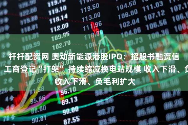 杆杆配资网 奥动新能源港股IPO：招股书融资信息与官网、工商登记“打架” 持续缩减换电站规模 收入下滑、负毛利扩大