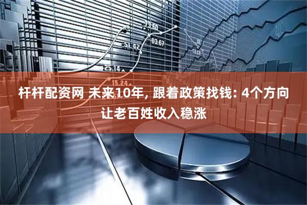 杆杆配资网 未来10年, 跟着政策找钱: 4个方向让老百姓收入稳涨