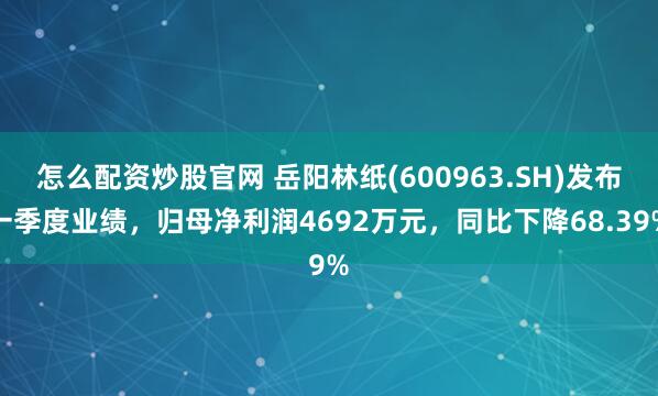 怎么配资炒股官网 岳阳林纸(600963.SH)发布一季度业绩，归母净利润4692万元，同比下降68.39%