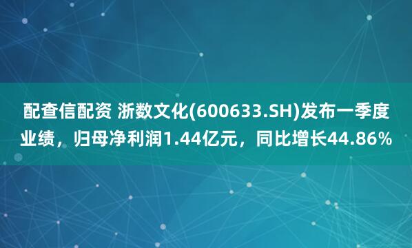 配查信配资 浙数文化(600633.SH)发布一季度业绩，归母净利润1.44亿元，同比增长44.86%
