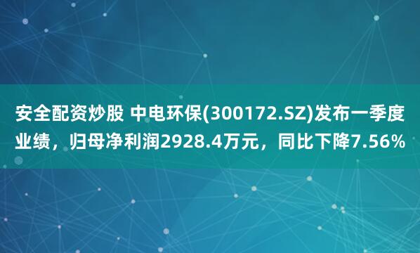 安全配资炒股 中电环保(300172.SZ)发布一季度业绩，归母净利润2928.4万元，同比下降7.56%