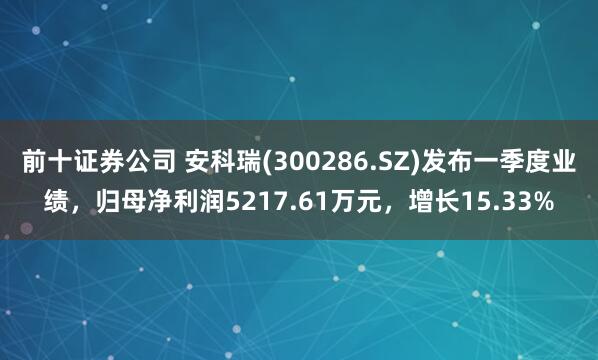 前十证券公司 安科瑞(300286.SZ)发布一季度业绩，归母净利润5217.61万元，增长15.33%