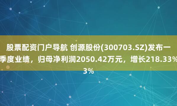 股票配资门户导航 创源股份(300703.SZ)发布一季度业绩，归母净利润2050.42万元，增长218.33%