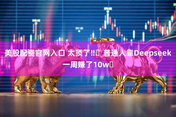 美股配资官网入口 太顶了‼️普通人靠Deepseek一周赚了10w✅