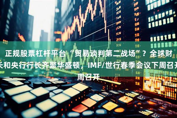 正规股票杠杆平台 “贸易谈判第二战场”？全球财长和央行行长齐聚华盛顿，IMF/世行春季会议下周召开