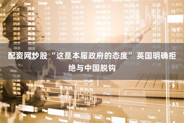 配资网炒股 “这是本届政府的态度” 英国明确拒绝与中国脱钩