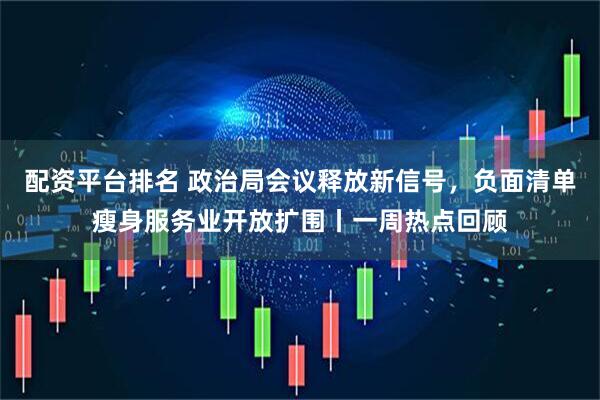配资平台排名 政治局会议释放新信号，负面清单瘦身服务业开放扩围丨一周热点回顾