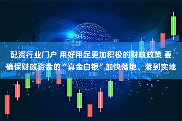 配资行业门户 用好用足更加积极的财政政策 要确保财政资金的“真金白银”加快落地、落到实地