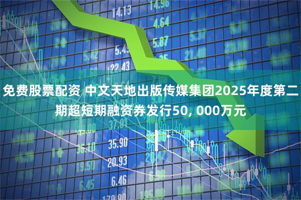 免费股票配资 中文天地出版传媒集团2025年度第二期超短期融资券发行50, 000万元