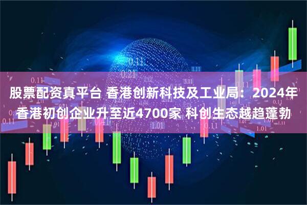 股票配资真平台 香港创新科技及工业局：2024年香港初创企业升至近4700家 科创生态越趋蓬勃