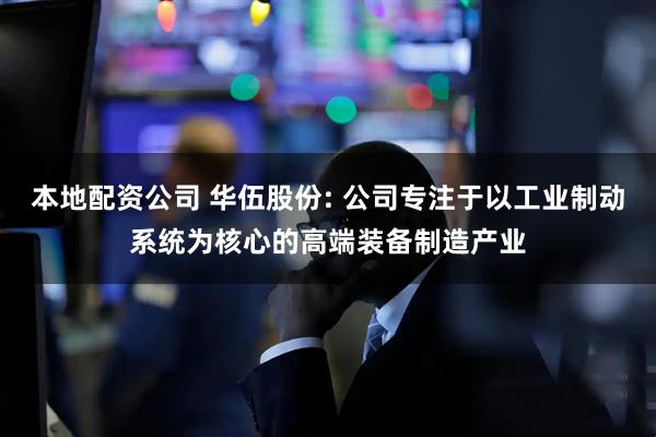 本地配资公司 华伍股份: 公司专注于以工业制动系统为核心的高端装备制造产业