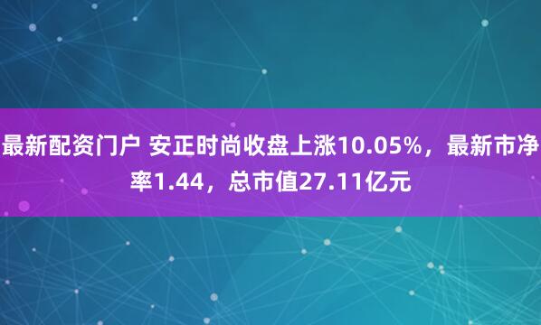 最新配资门户 安正时尚收盘上涨10.05%，最新市净率1.44，总市值27.11亿元