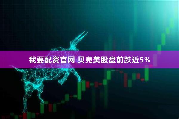 我要配资官网 贝壳美股盘前跌近5%