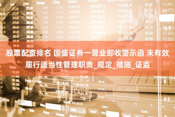 股票配资排名 国盛证券一营业部收警示函 未有效履行适当性管理职责_规定_措施_证监
