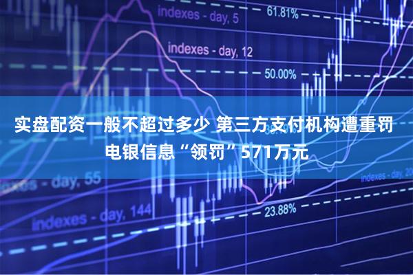 实盘配资一般不超过多少 第三方支付机构遭重罚 电银信息“领罚”571万元