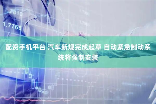 配资手机平台 汽车新规完成起草 自动紧急制动系统将强制安装