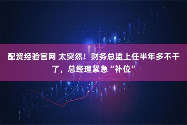 配资经验官网 太突然！财务总监上任半年多不干了，总经理紧急“补位”
