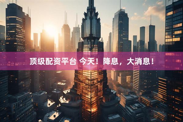顶级配资平台 今天！降息，大消息！
