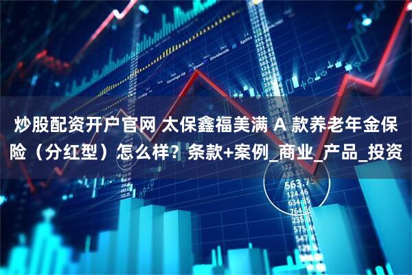 炒股配资开户官网 太保鑫福美满 A 款养老年金保险（分红型）怎么样？条款+案例_商业_产品_投资