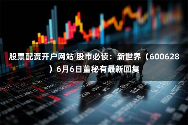 股票配资开户网站 股市必读：新世界（600628）6月6日董秘有最新回复