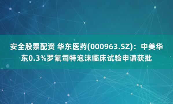 安全股票配资 华东医药(000963.SZ)：中美华东0.3%罗氟司特泡沫临床试验申请获批