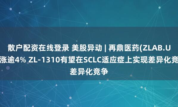 散户配资在线登录 美股异动 | 再鼎医药(ZLAB.US)涨逾4% ZL-1310有望在SCLC适应症上实现差异化竞争
