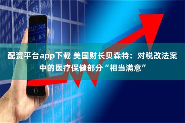 配资平台app下载 美国财长贝森特：对税改法案中的医疗保健部分“相当满意”