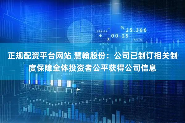 正规配资平台网站 慧翰股份：公司已制订相关制度保障全体投资者公平获得公司信息