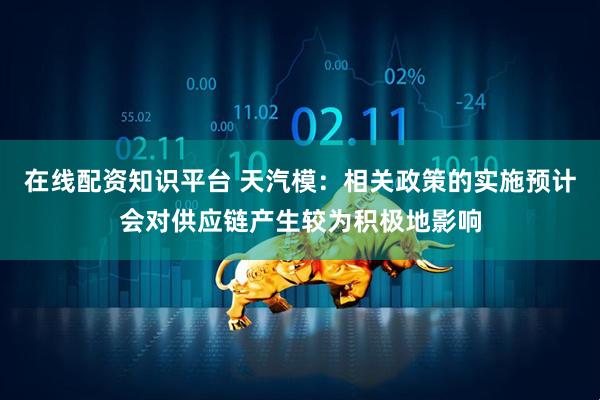 在线配资知识平台 天汽模：相关政策的实施预计会对供应链产生较为积极地影响