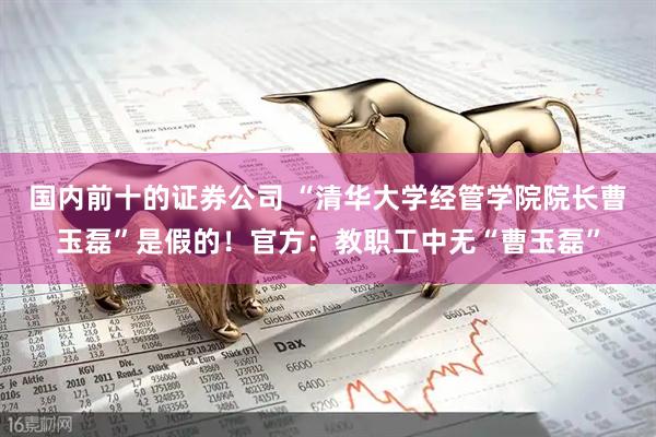 国内前十的证券公司 “清华大学经管学院院长曹玉磊”是假的！官方：教职工中无“曹玉磊”