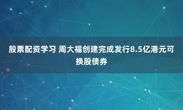 股票配资学习 周大福创建完成发行8.5亿港元可换股债券
