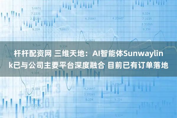 杆杆配资网 三维天地：AI智能体Sunwaylink已与公司主要平台深度融合 目前已有订单落地