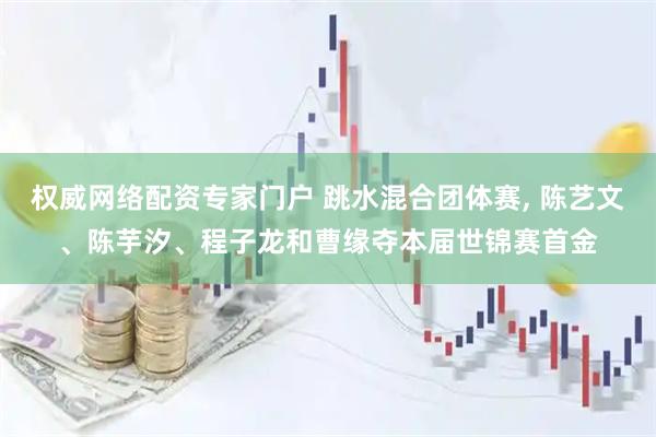 权威网络配资专家门户 跳水混合团体赛, 陈艺文、陈芋汐、程子龙和曹缘夺本届世锦赛首金